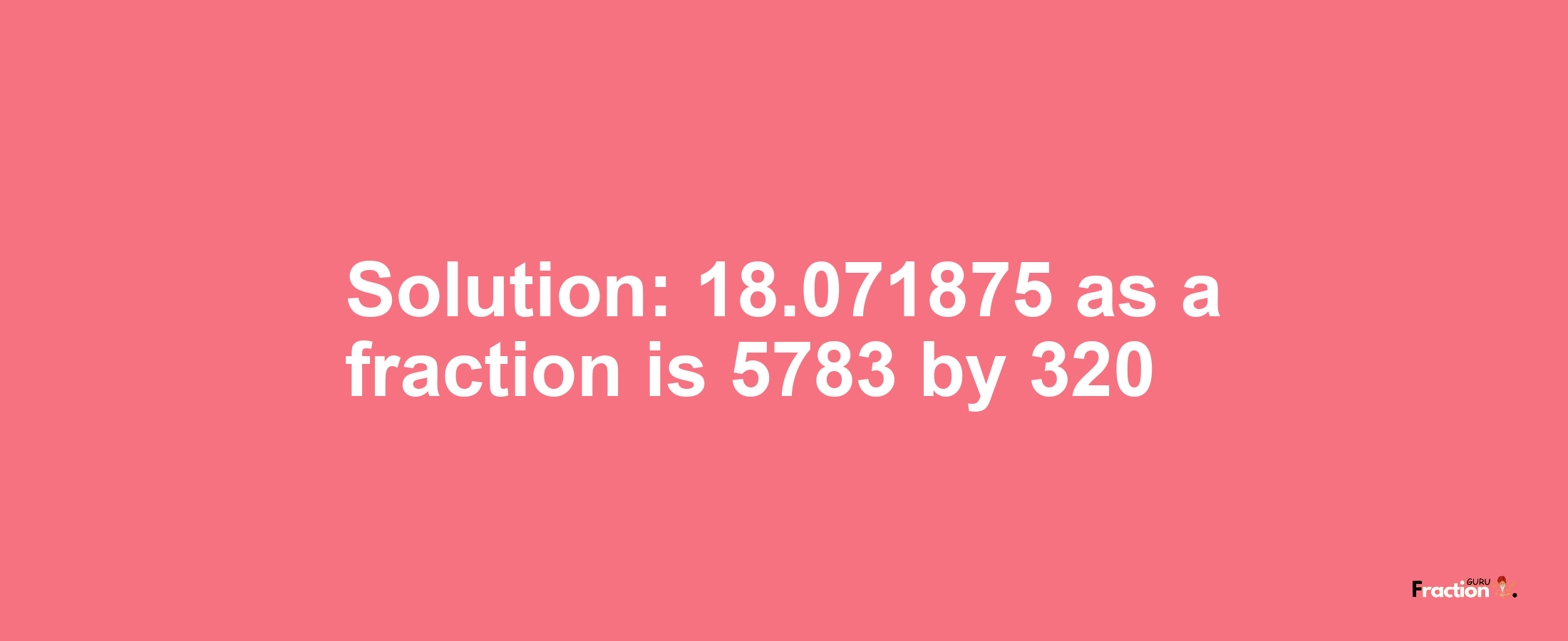 Solution:18.071875 as a fraction is 5783/320